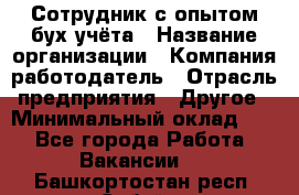 Сотрудник с опытом бух.учёта › Название организации ­ Компания-работодатель › Отрасль предприятия ­ Другое › Минимальный оклад ­ 1 - Все города Работа » Вакансии   . Башкортостан респ.,Сибай г.